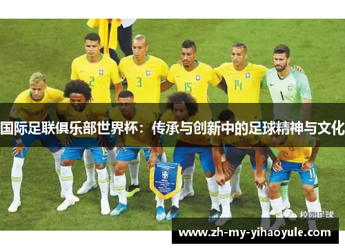 国际足联俱乐部世界杯:传承与创新中的足球精神与文化 国际足联俱乐部世界杯:传承与创新中的足球精神与文化
