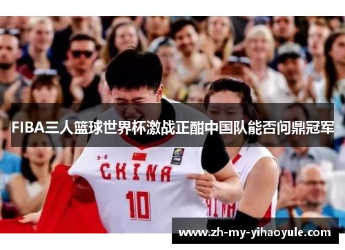 FIBA三人篮球世界杯激战正酣中国队能否问鼎冠军 FIBA三人篮球世界杯激战正酣中国队能否问鼎冠军