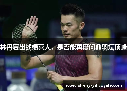 林丹复出战绩喜人,是否能再度问鼎羽坛顶峰 林丹复出战绩喜人,是否能再度问鼎羽坛顶峰