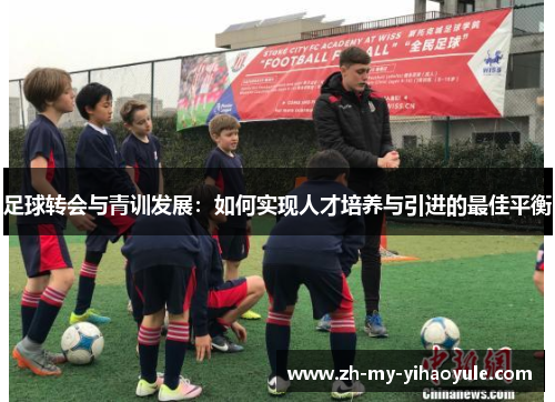 足球转会与青训发展:如何实现人才培养与引进的最佳平衡 足球转会与青训发展:如何实现人才培养与引进的最佳平衡