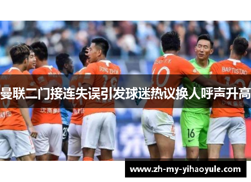 曼联二门接连失误引发球迷热议换人呼声升高 曼联二门接连失误引发球迷热议换人呼声升高